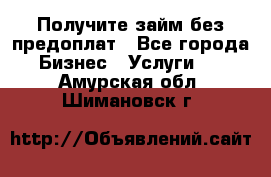 Получите займ без предоплат - Все города Бизнес » Услуги   . Амурская обл.,Шимановск г.